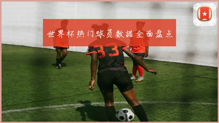 世界杯热门球员数据全面盘点