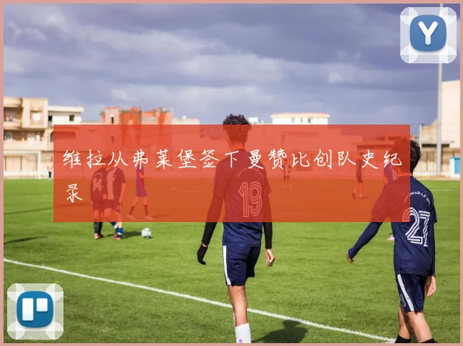 维拉从弗莱堡签下曼赞比创队史纪录